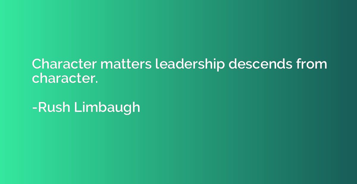 Character matters leadership descends from character.