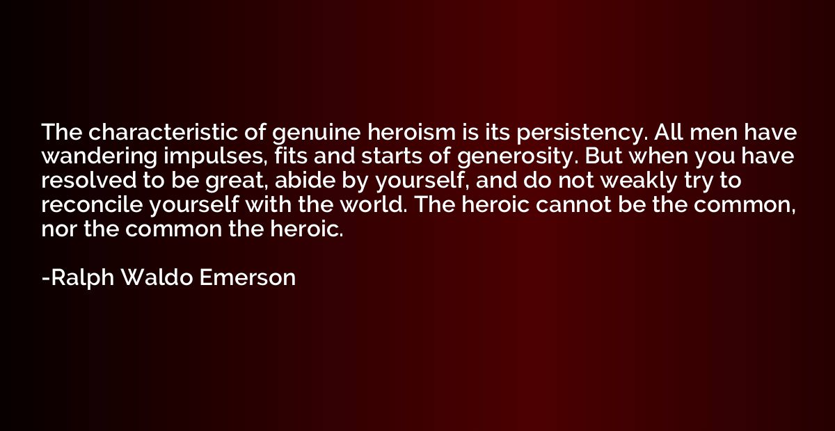 The characteristic of genuine heroism is its persistency. Al