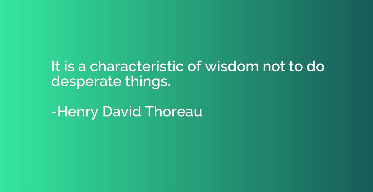 It is a characteristic of wisdom not to do desperate things.