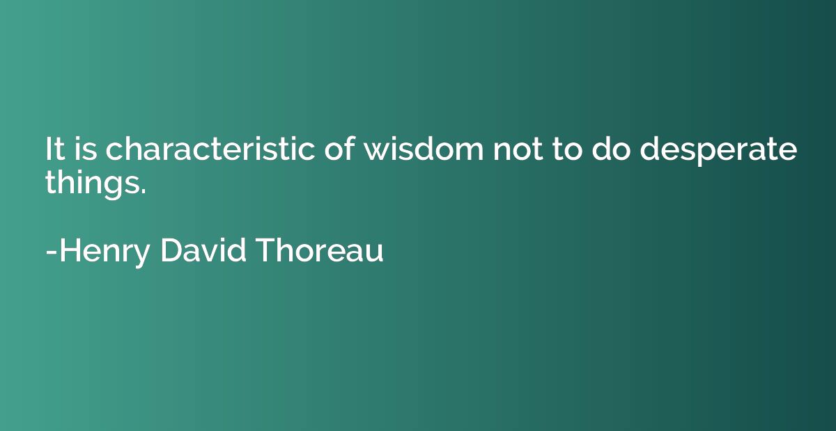 It is characteristic of wisdom not to do desperate things.