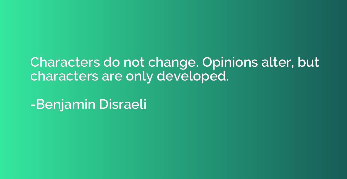 Characters do not change. Opinions alter, but characters are