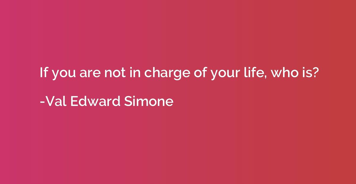 If you are not in charge of your life, who is?