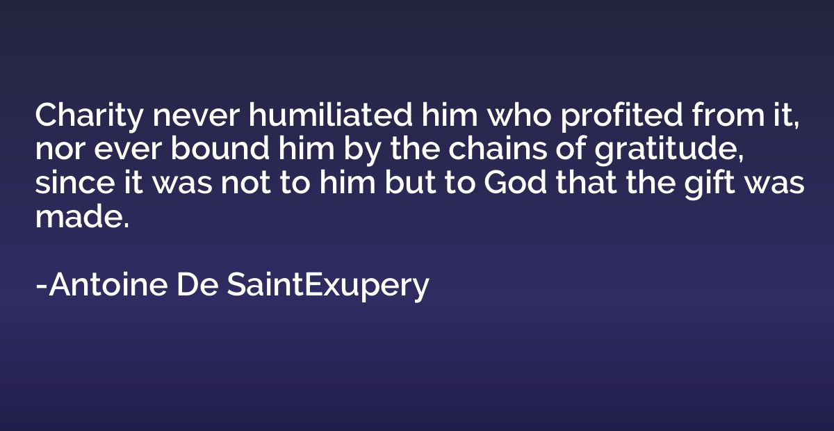 Charity never humiliated him who profited from it, nor ever 