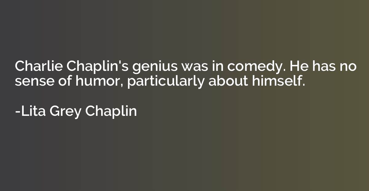Charlie Chaplin's genius was in comedy. He has no sense of h