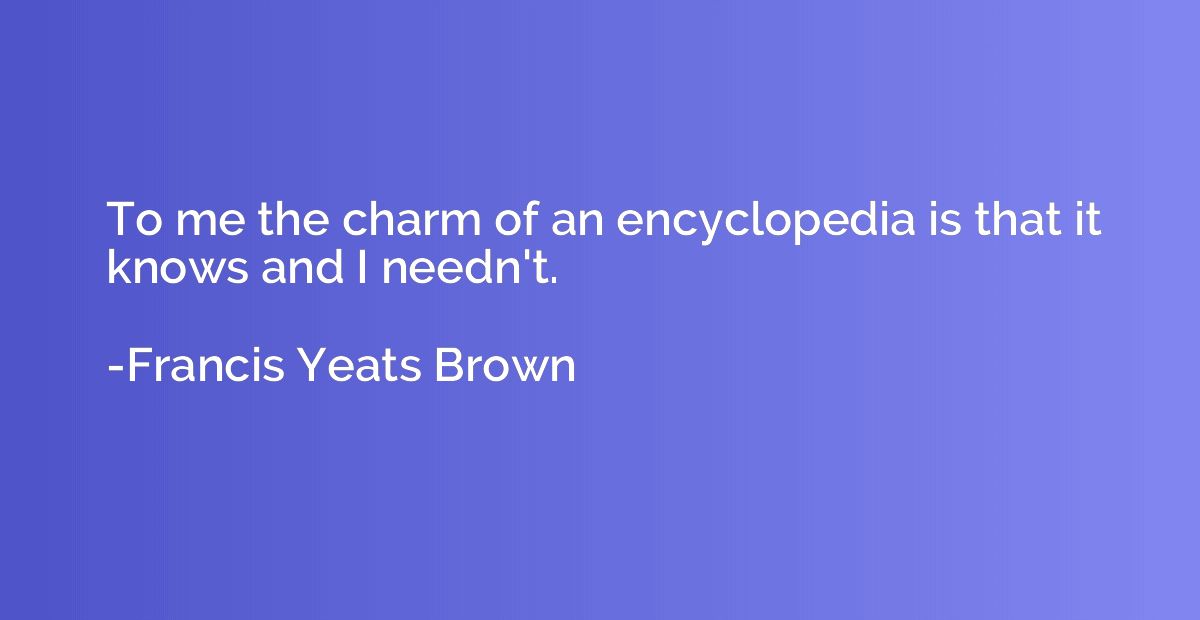 To me the charm of an encyclopedia is that it knows and I ne