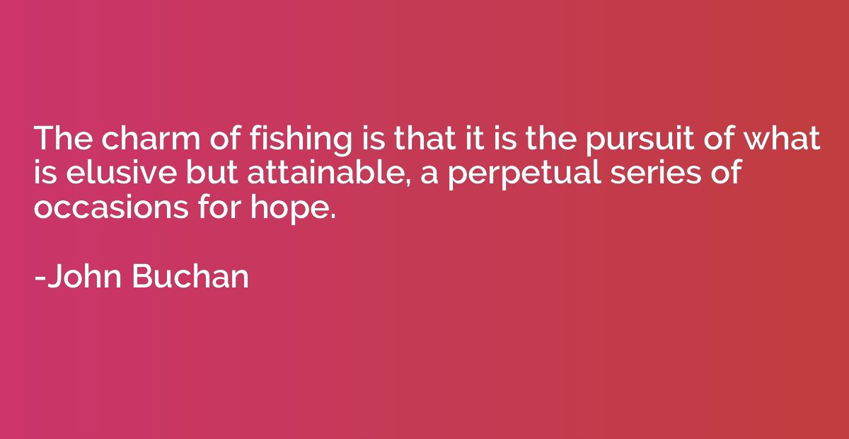 The charm of fishing is that it is the pursuit of what is el