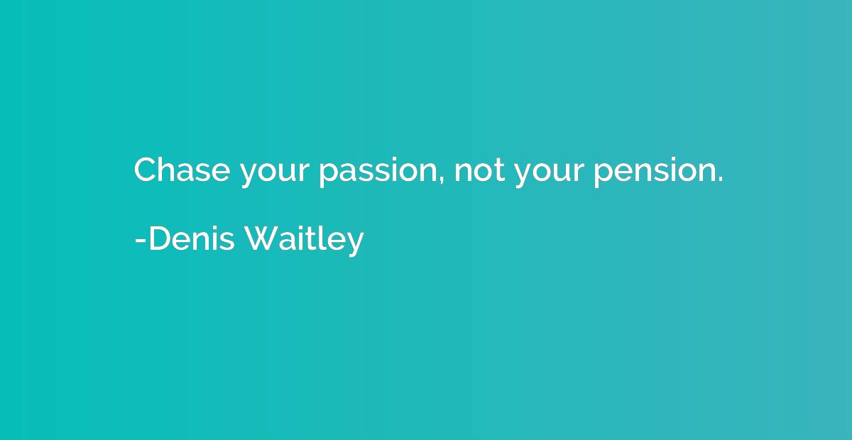 Chase your passion, not your pension.