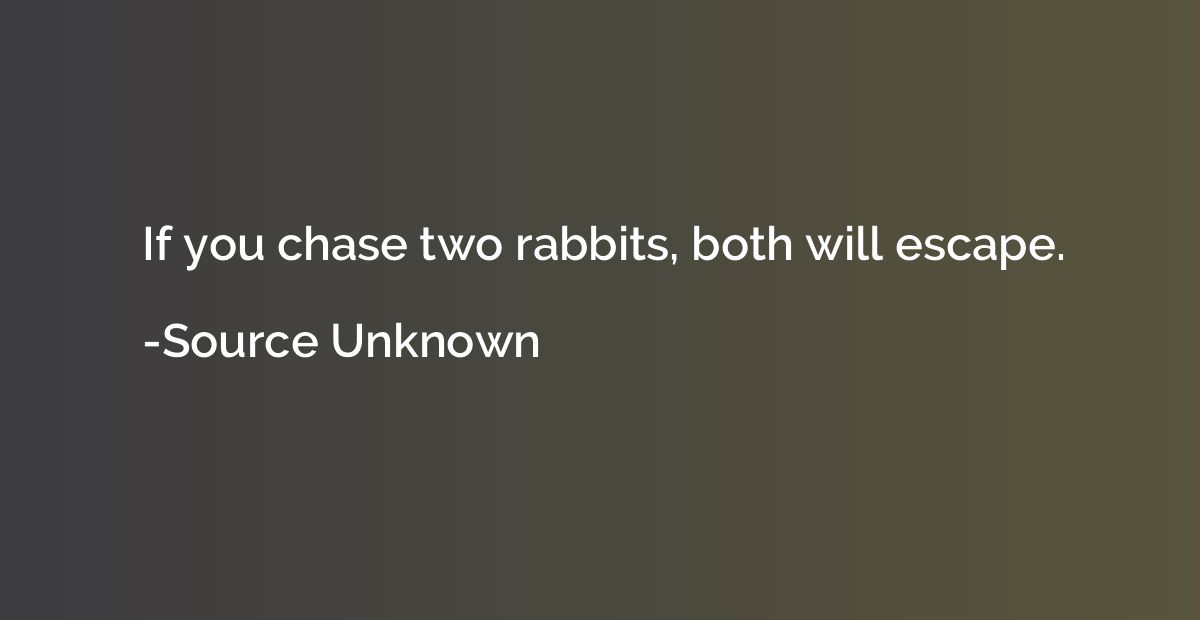 If you chase two rabbits, both will escape.