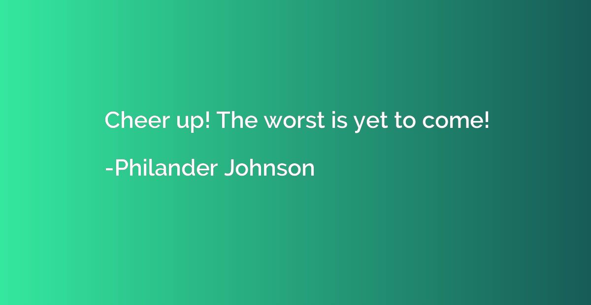 Cheer up! The worst is yet to come!
