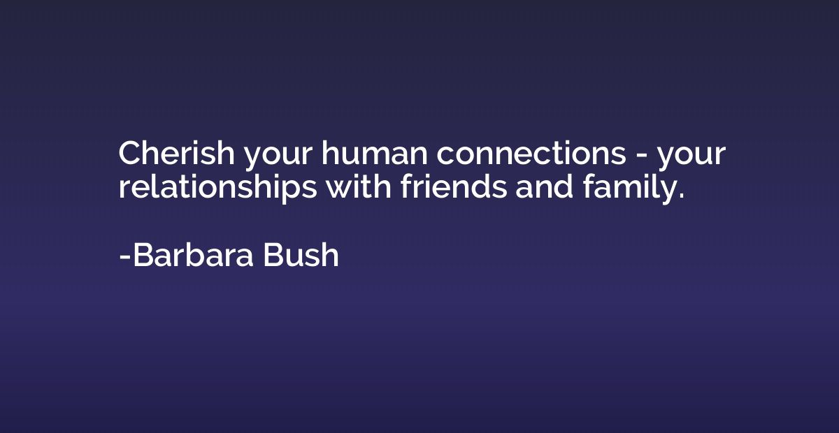 Cherish your human connections - your relationships with fri