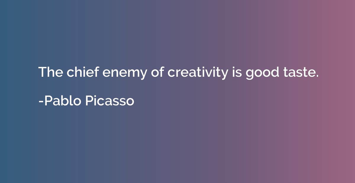 The chief enemy of creativity is good taste.