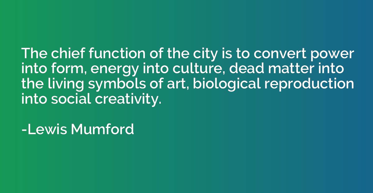 The chief function of the city is to convert power into form