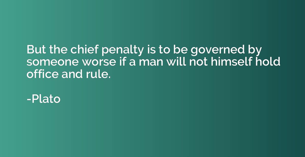But the chief penalty is to be governed by someone worse if 