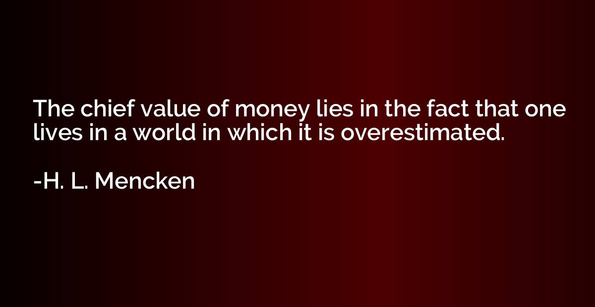 The chief value of money lies in the fact that one lives in 