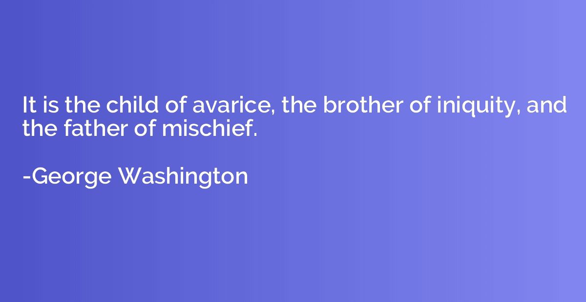 It is the child of avarice, the brother of iniquity, and the