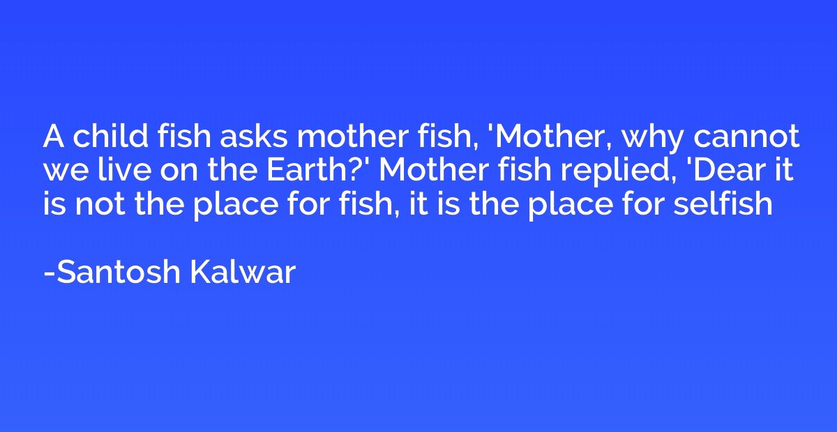 A child fish asks mother fish, 'Mother, why cannot we live o