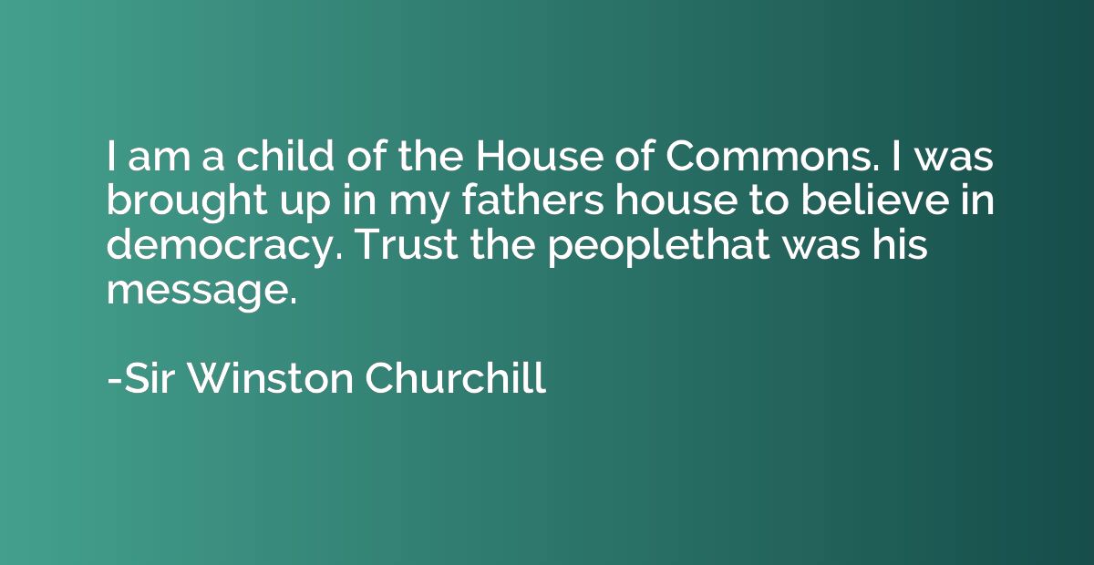 I am a child of the House of Commons. I was brought up in my