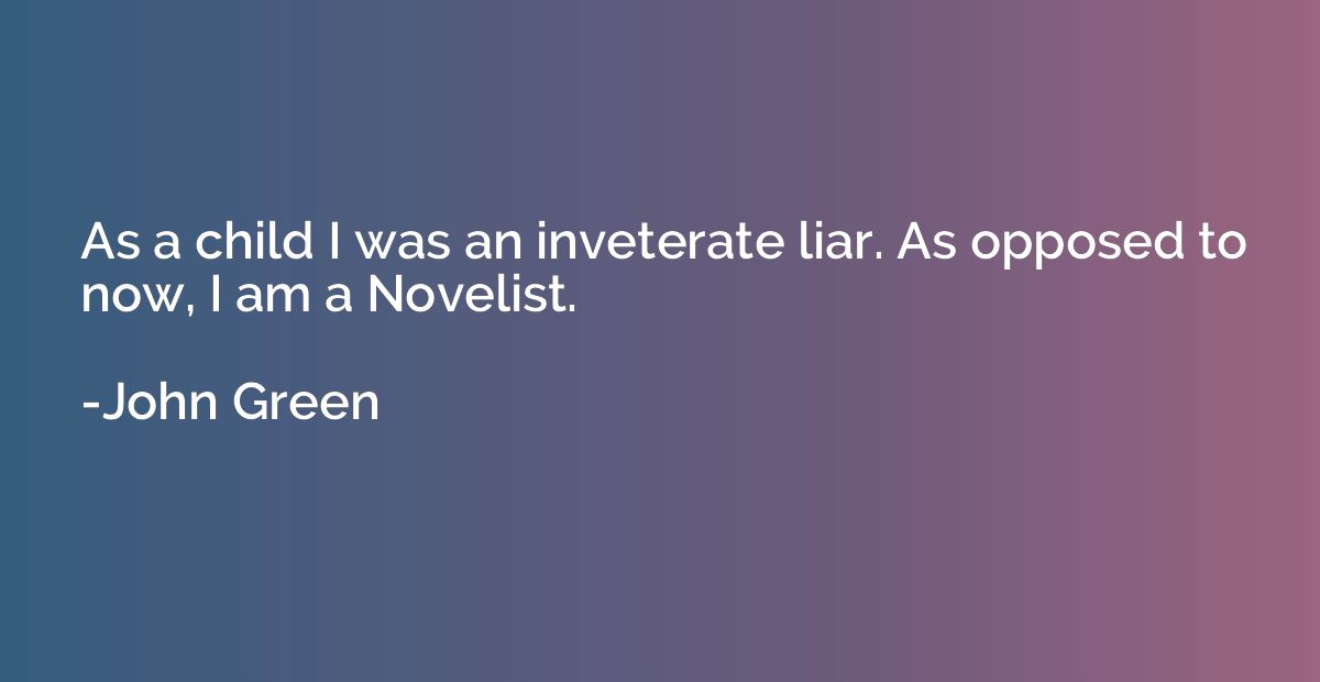 As a child I was an inveterate liar. As opposed to now, I am
