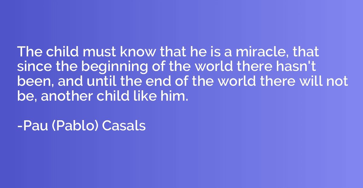 The child must know that he is a miracle, that since the beg