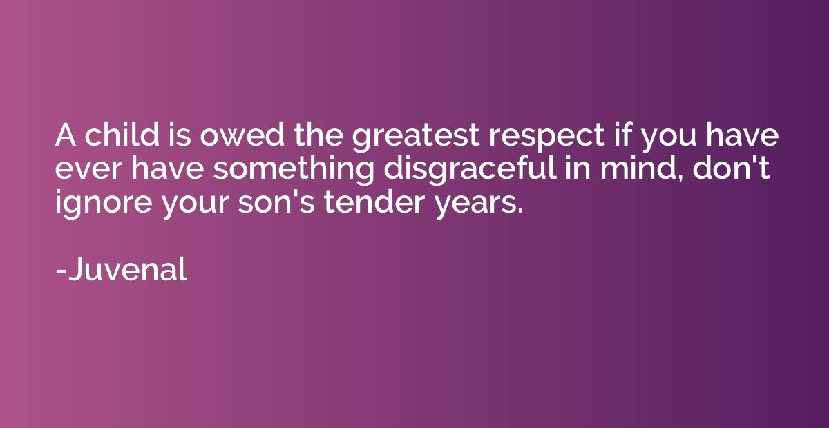 A child is owed the greatest respect if you have ever have s