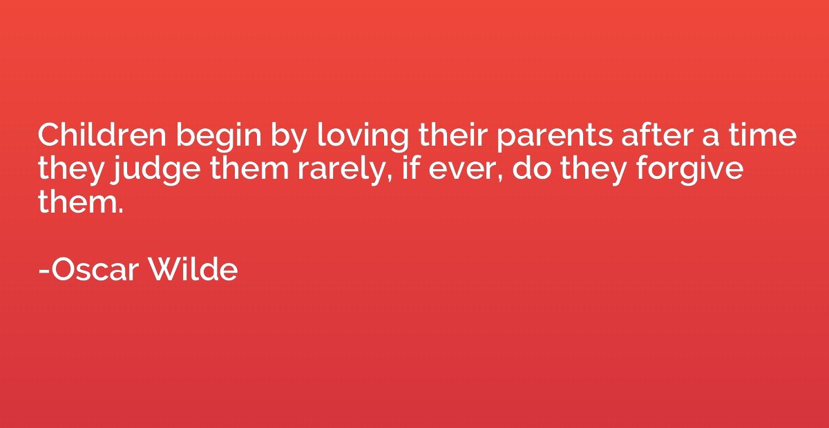 Children begin by loving their parents after a time they jud