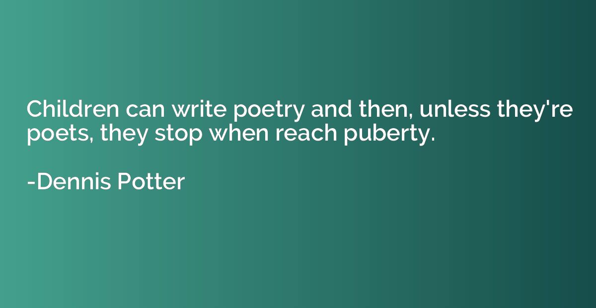 Children can write poetry and then, unless they're poets, th