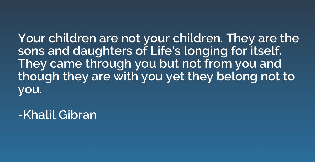 Your children are not your children. They are the sons and d