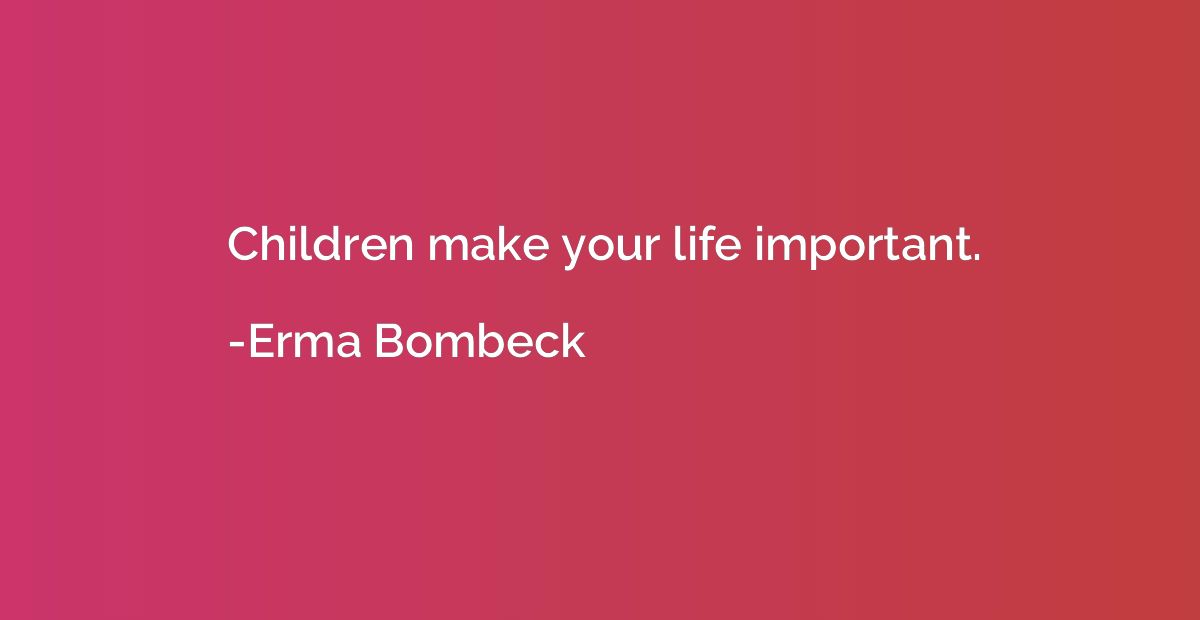 Children make your life important.