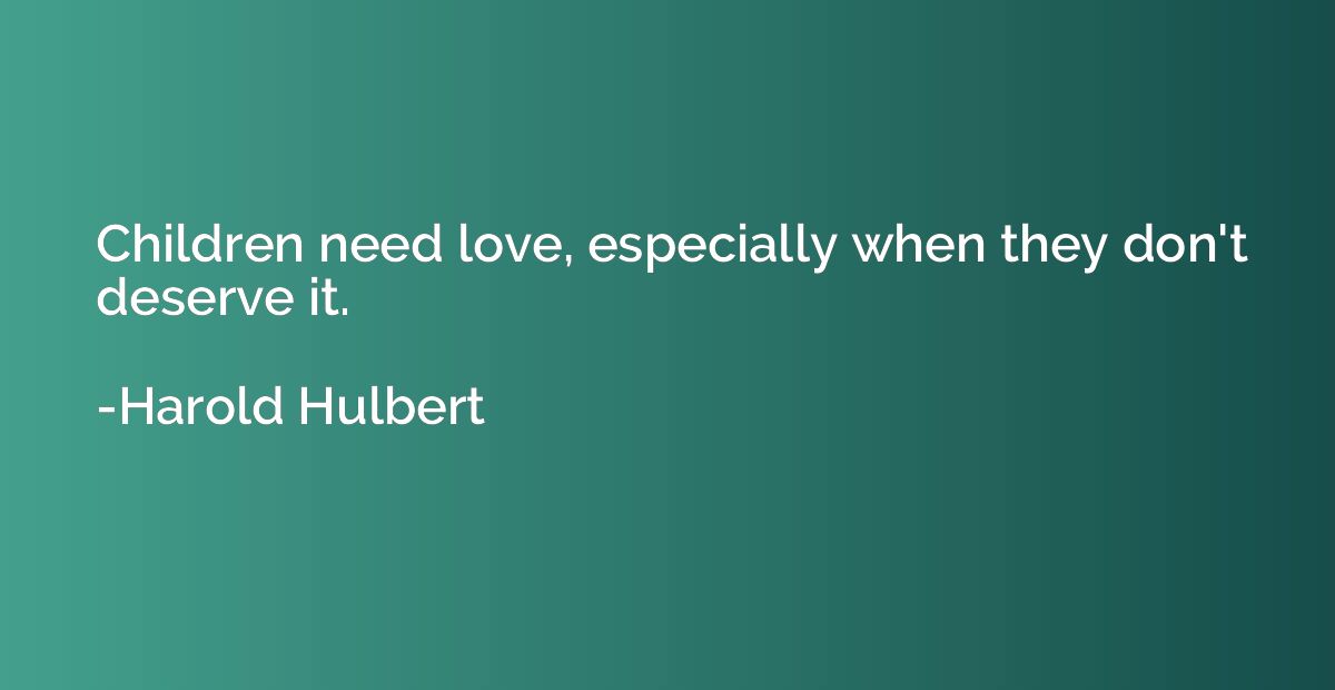 Children need love, especially when they don't deserve it.