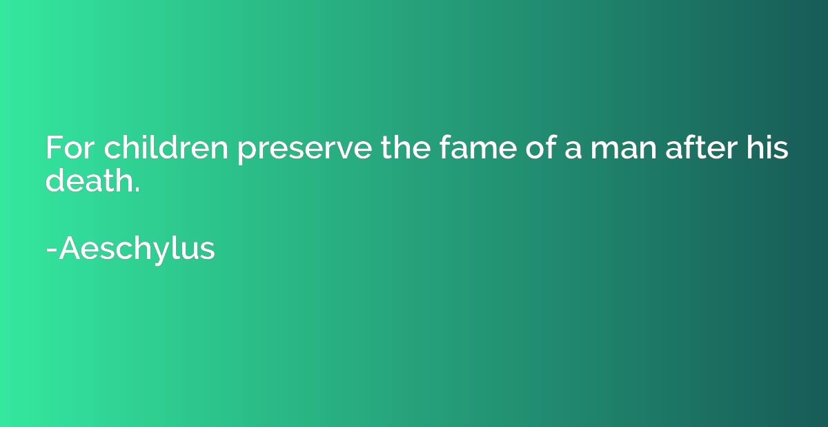 For children preserve the fame of a man after his death.