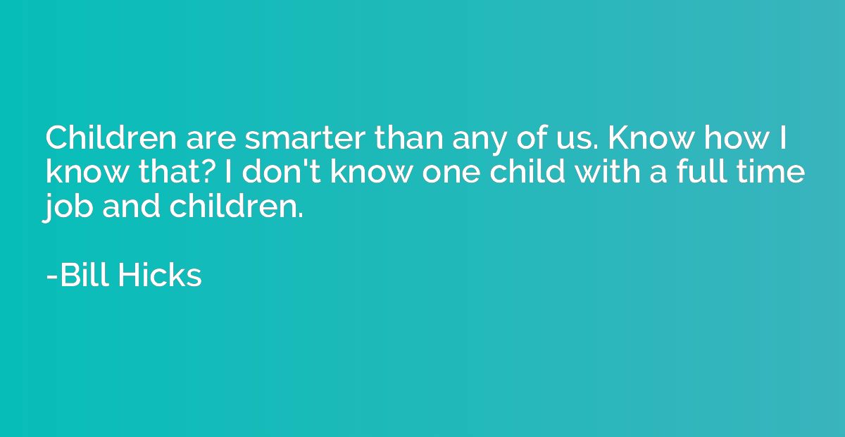 Children are smarter than any of us. Know how I know that? I