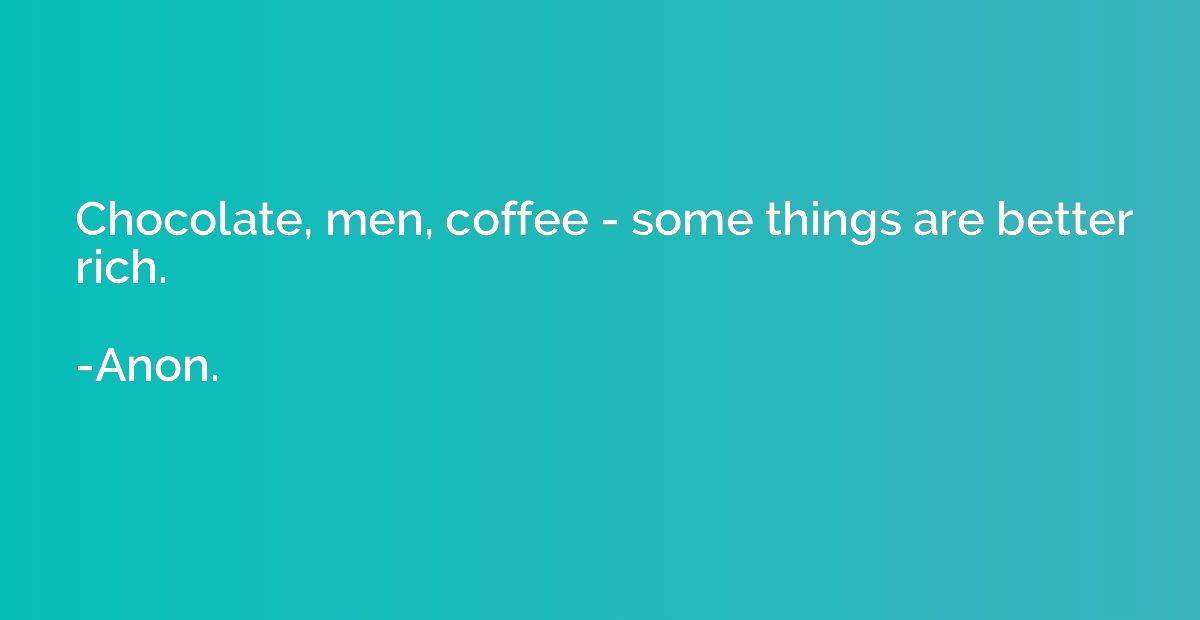 Chocolate, men, coffee - some things are better rich.