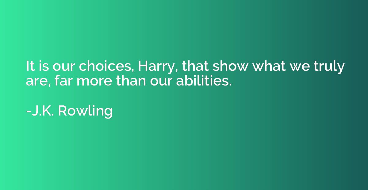 It is our choices, Harry, that show what we truly are, far m