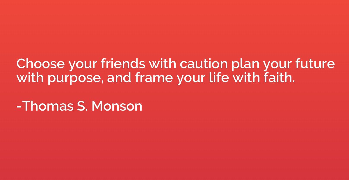 Choose your friends with caution plan your future with purpo