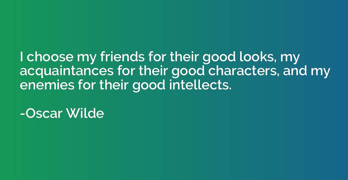 I choose my friends for their good looks, my acquaintances for their good  characters, and my enemies for their good intellects.