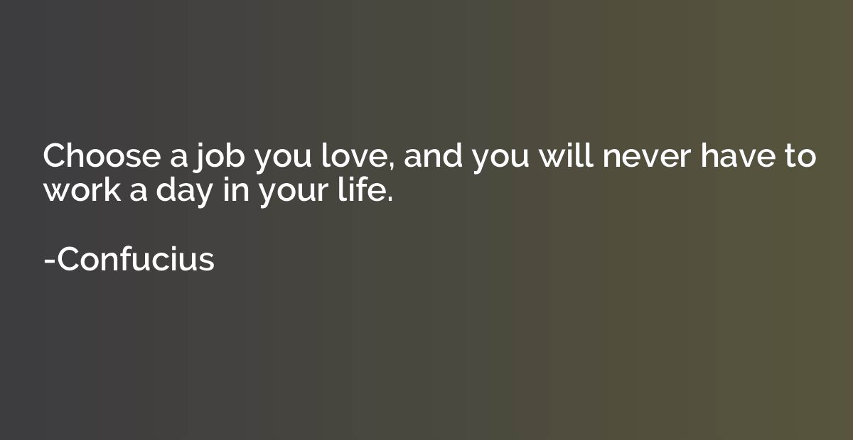 Choose a job you love, and you will never have to work a day