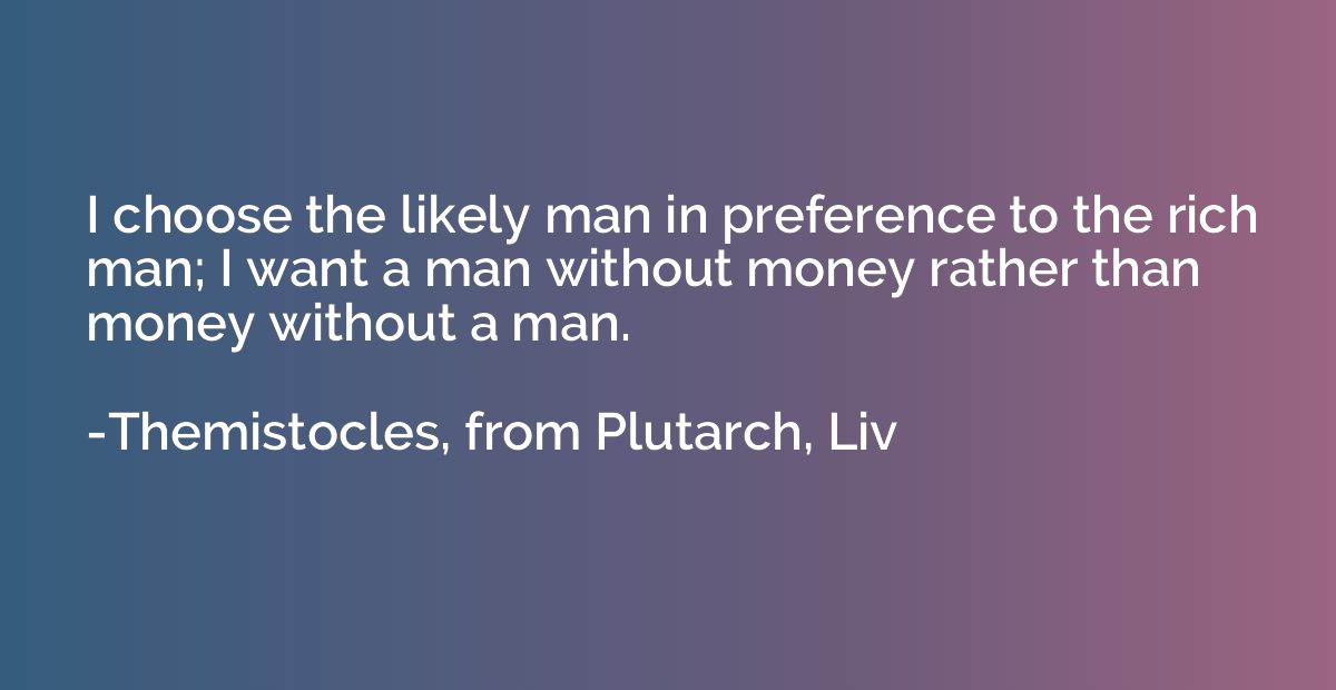 I choose the likely man in preference to the rich man; I wan