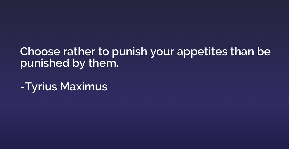 Choose rather to punish your appetites than be punished by t
