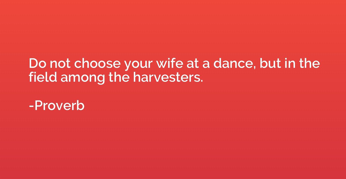 Do not choose your wife at a dance, but in the field among t