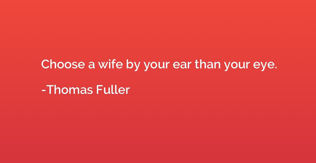 Choose a wife by your ear than your eye.