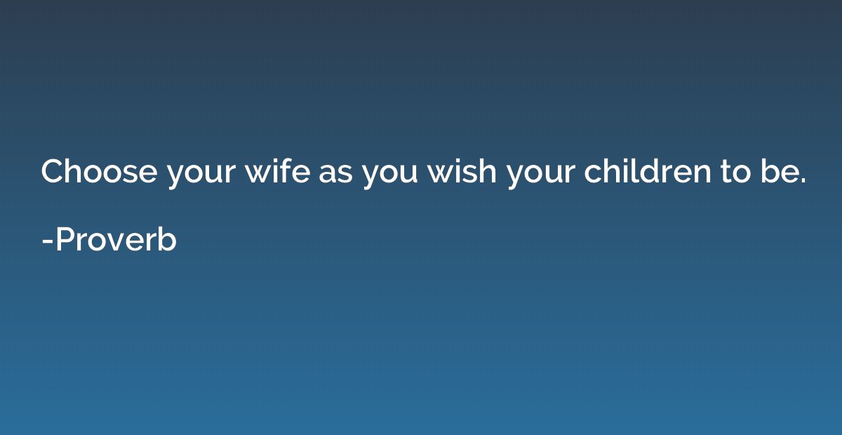 Choose your wife as you wish your children to be.