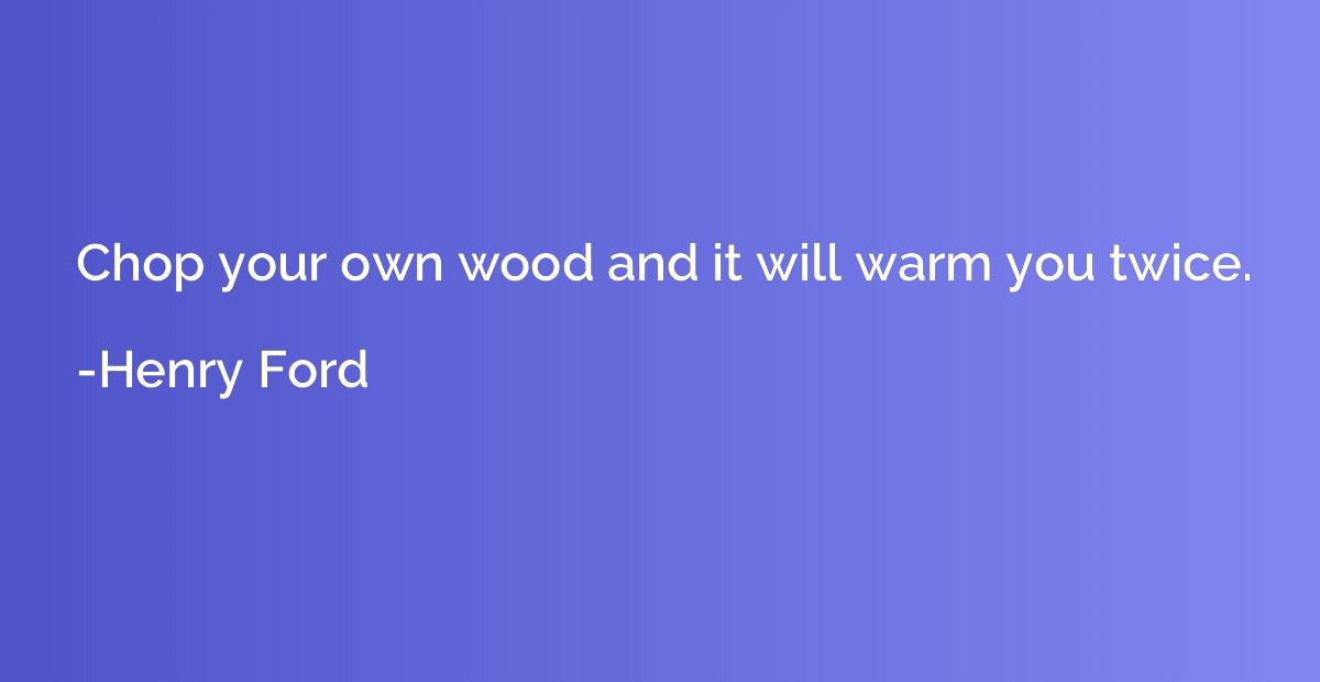 Chop your own wood and it will warm you twice.