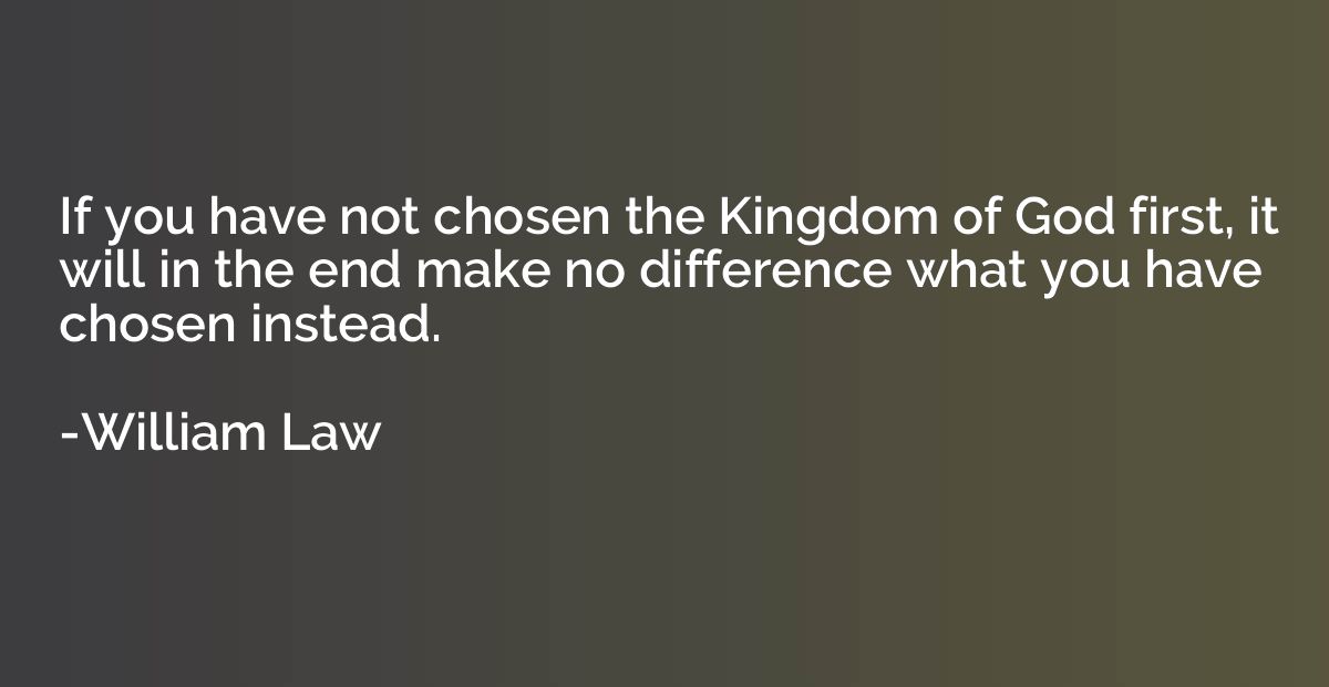 If you have not chosen the Kingdom of God first, it will in 