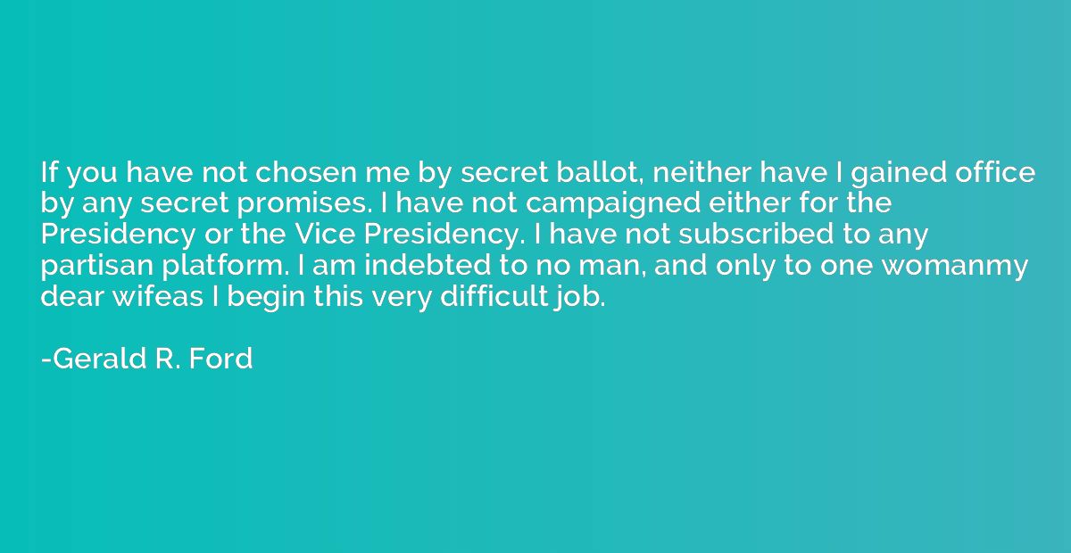 If you have not chosen me by secret ballot, neither have I g
