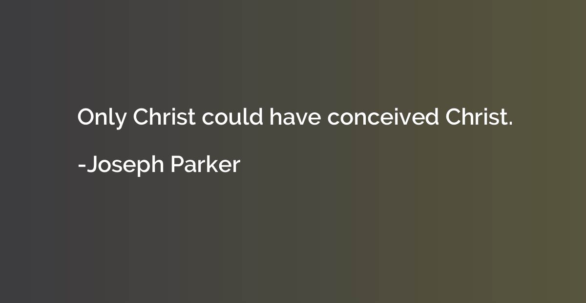 Only Christ could have conceived Christ.