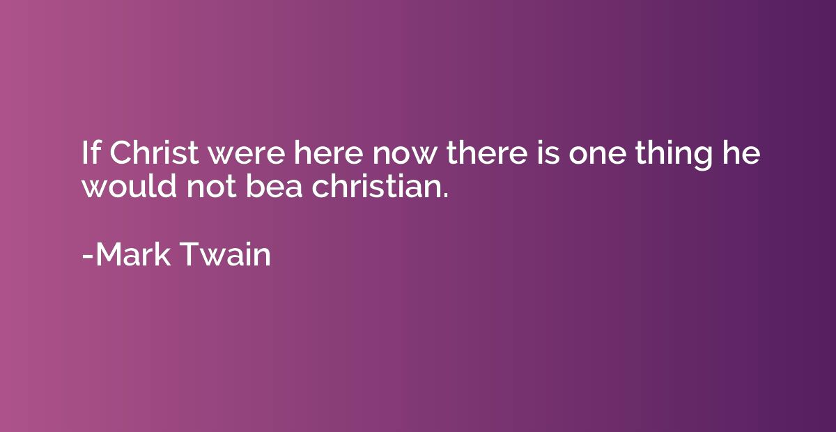 If Christ were here now there is one thing he would not bea 