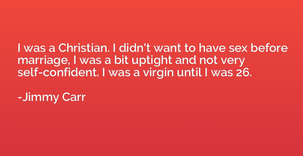 I was a Christian. I didn't want to have sex before marriage