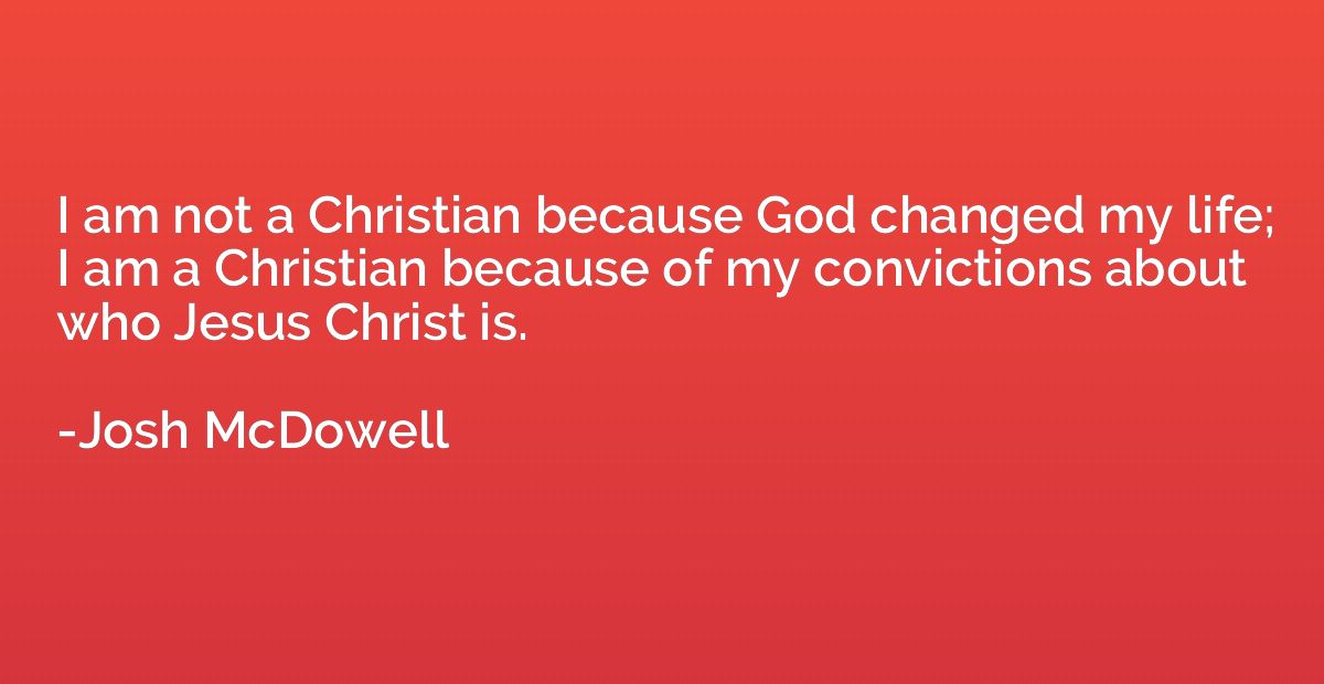 I am not a Christian because God changed my life; I am a Chr