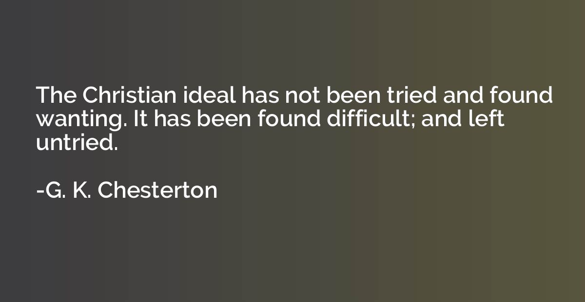 The Christian ideal has not been tried and found wanting. It
