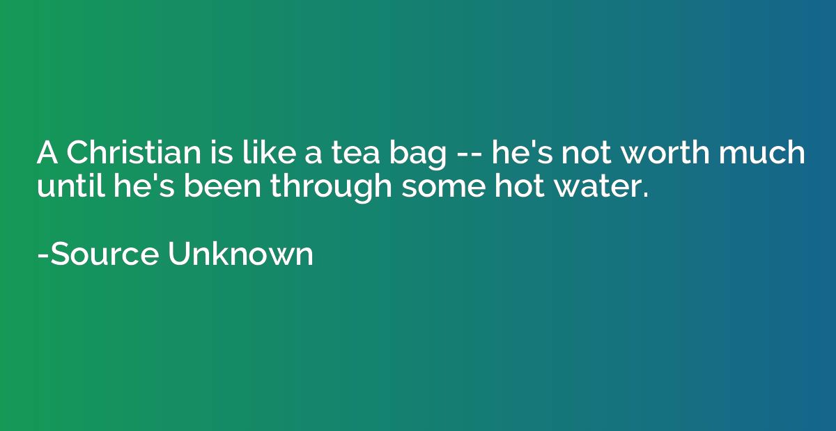 A Christian is like a tea bag -- he's not worth much until h